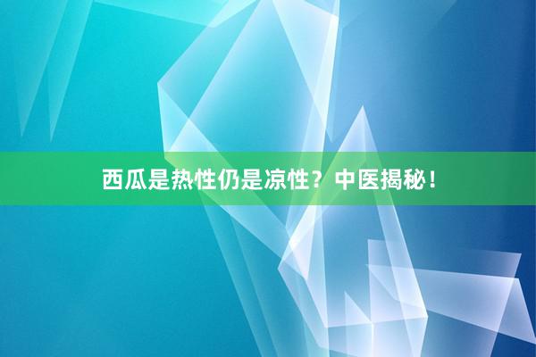 西瓜是热性仍是凉性？中医揭秘！