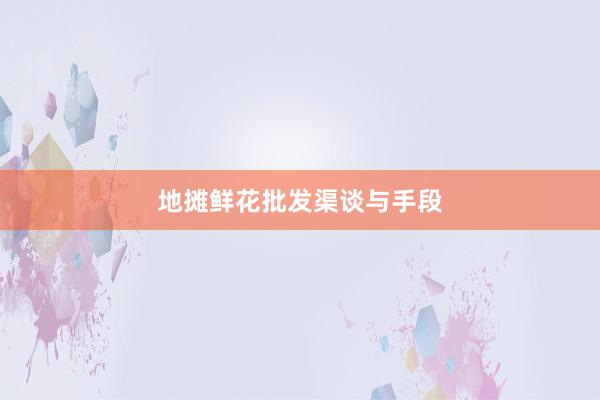 地摊鲜花批发渠谈与手段