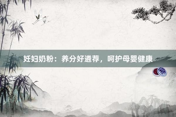 妊妇奶粉：养分好遴荐，呵护母婴健康