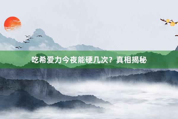 吃希爱力今夜能硬几次？真相揭秘