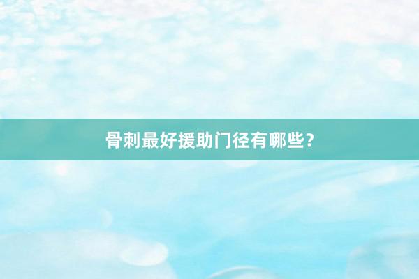 骨刺最好援助门径有哪些？