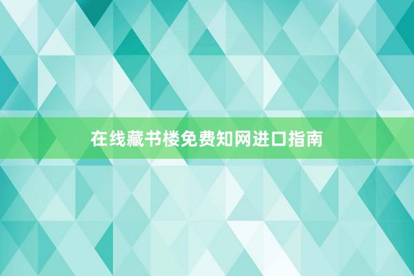 在线藏书楼免费知网进口指南
